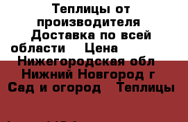 Теплицы от производителя. Доставка по всей области  › Цена ­ 10 900 - Нижегородская обл., Нижний Новгород г. Сад и огород » Теплицы   